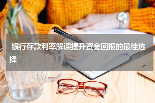  银行存款利率解读提升资金回报的最佳选择
