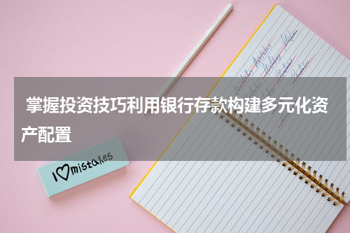  掌握投资技巧利用银行存款构建多元化资产配置