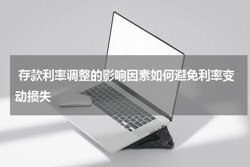  存款利率调整的影响因素如何避免利率变动损失