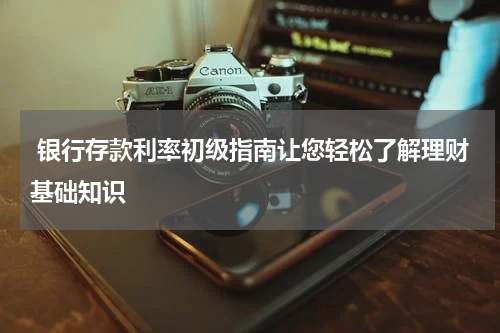 银行存款利率初级指南让您轻松了解理财基础知识
