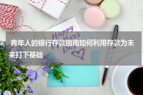  青年人的银行存款指南如何利用存款为未来打下基础