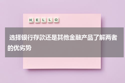  选择银行存款还是其他金融产品了解两者的优劣势