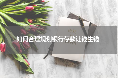  如何合理规划银行存款让钱生钱