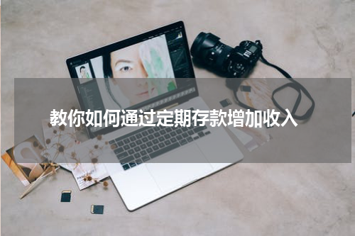  教你如何通过定期存款增加收入