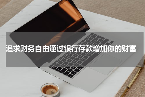  追求财务自由通过银行存款增加你的财富