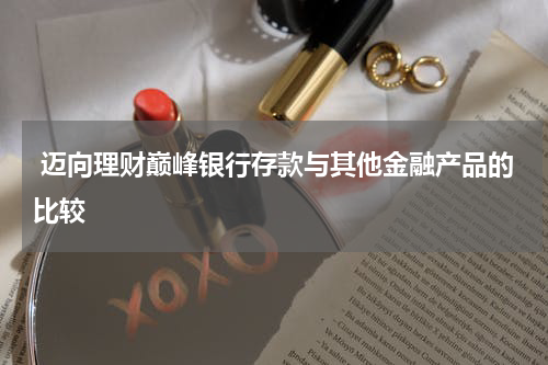  迈向理财巅峰银行存款与其他金融产品的比较