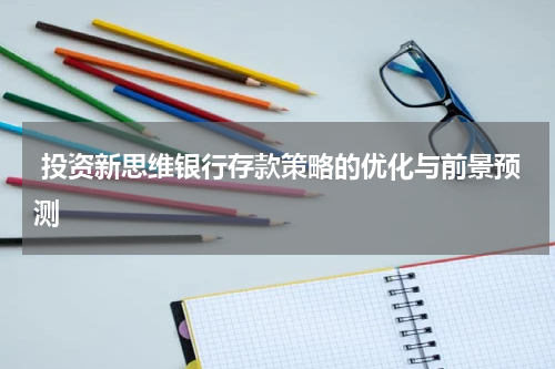  投资新思维银行存款策略的优化与前景预测