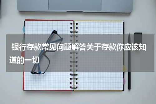  银行存款常见问题解答关于存款你应该知道的一切
