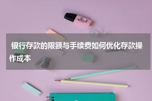  银行存款的限额与手续费如何优化存款操作成本