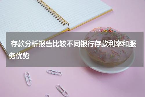  存款分析报告比较不同银行存款利率和服务优势