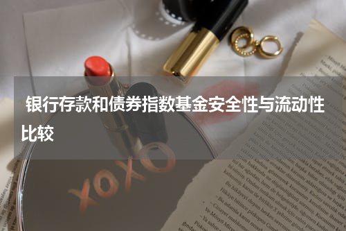  银行存款和债券指数基金安全性与流动性比较