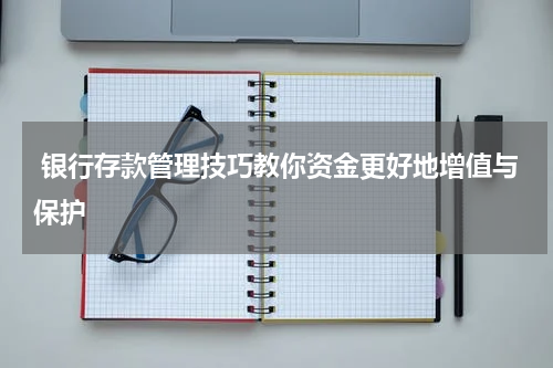  银行存款管理技巧教你资金更好地增值与保护