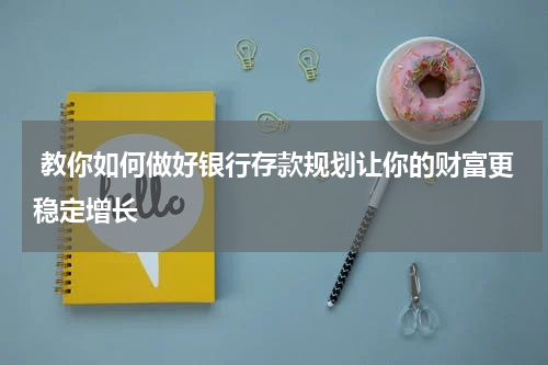  教你如何做好银行存款规划让你的财富更稳定增长