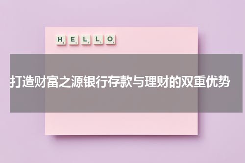  打造财富之源银行存款与理财的双重优势