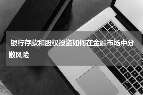  银行存款和股权投资如何在金融市场中分散风险