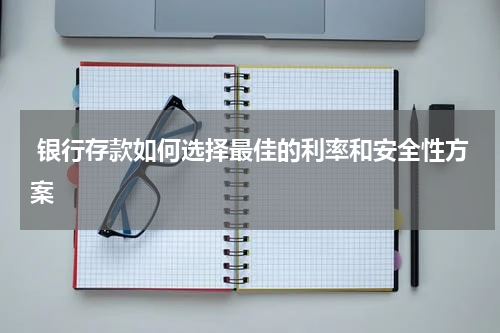  银行存款如何选择最佳的利率和安全性方案