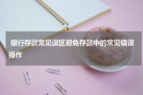  银行存款常见误区避免存款中的常见错误操作 