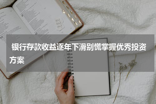  银行存款收益逐年下滑别慌掌握优秀投资方案
