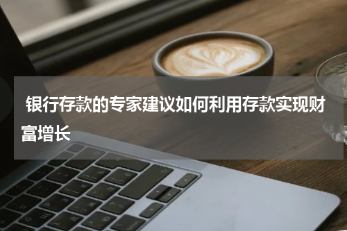  银行存款的专家建议如何利用存款实现财富增长