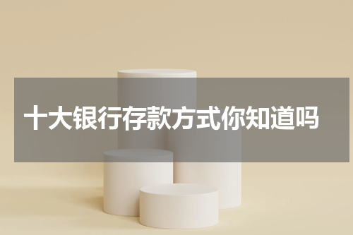  十大银行存款方式你知道吗