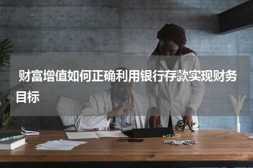  财富增值如何正确利用银行存款实现财务目标