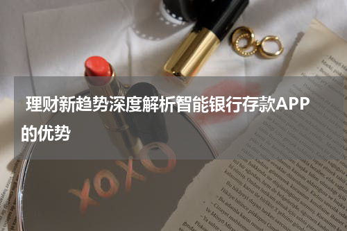  理财新趋势深度解析智能银行存款APP的优势