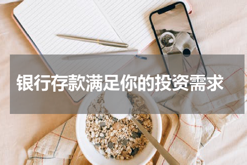  银行存款满足你的投资需求