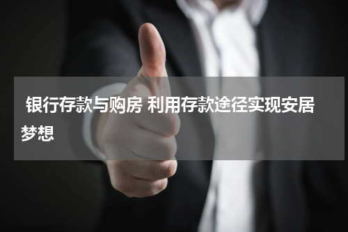  银行存款与购房 利用存款途径实现安居梦想