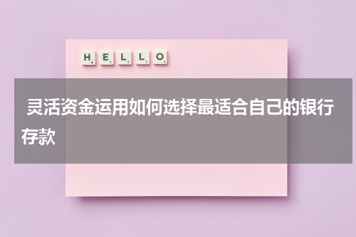  灵活资金运用如何选择最适合自己的银行存款