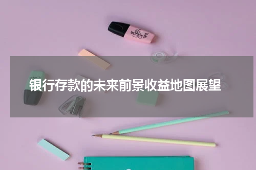 银行存款的未来前景收益地图展望