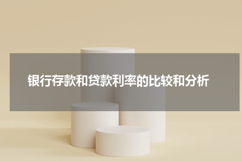  银行存款和贷款利率的比较和分析