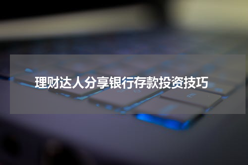  理财达人分享银行存款投资技巧