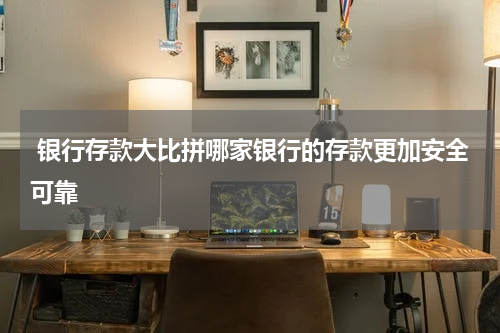 银行存款大比拼哪家银行的存款更加安全可靠