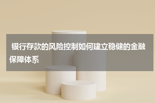  银行存款的风险控制如何建立稳健的金融保障体系