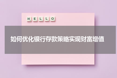  如何优化银行存款策略实现财富增值