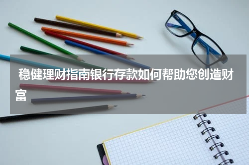 稳健理财指南银行存款如何帮助您创造财富