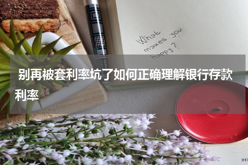  别再被套利率坑了如何正确理解银行存款利率