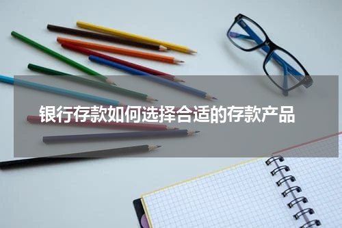  银行存款如何选择合适的存款产品
