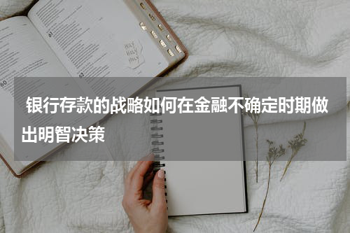  银行存款的战略如何在金融不确定时期做出明智决策