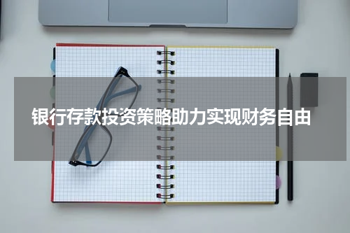  银行存款投资策略助力实现财务自由
