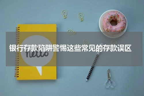  银行存款陷阱警惕这些常见的存款误区