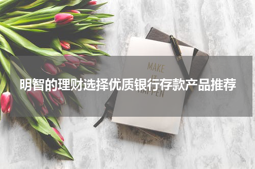 明智的理财选择优质银行存款产品推荐