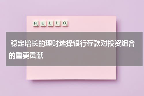  稳定增长的理财选择银行存款对投资组合的重要贡献