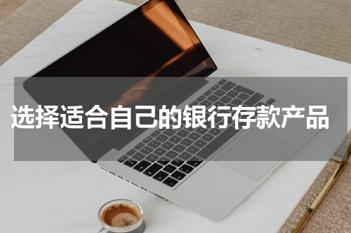  选择适合自己的银行存款产品