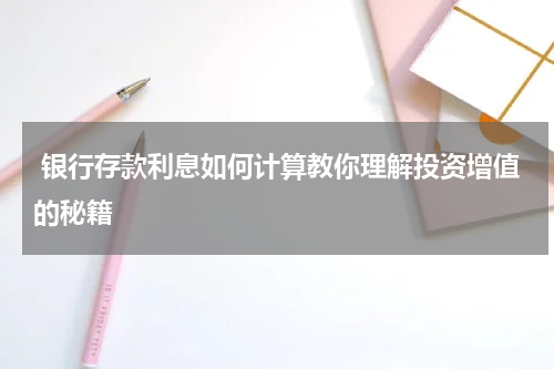  银行存款利息如何计算教你理解投资增值的秘籍