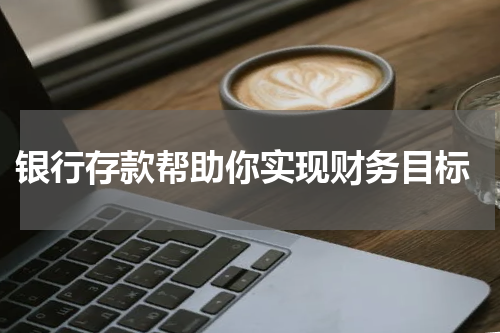  银行存款帮助你实现财务目标