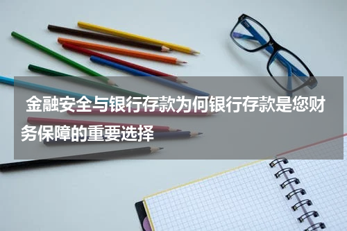  金融安全与银行存款为何银行存款是您财务保障的重要选择