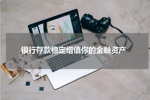  银行存款稳定增值你的金融资产