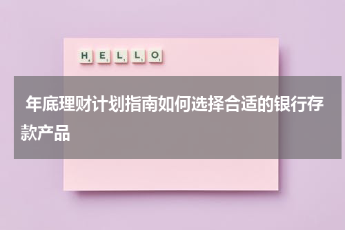  年底理财计划指南如何选择合适的银行存款产品