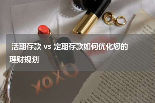  活期存款 vs 定期存款如何优化您的理财规划